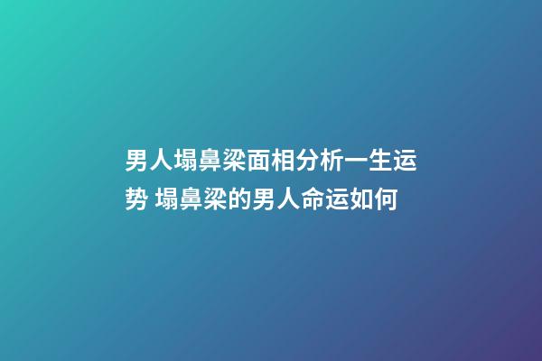 男人塌鼻梁面相分析一生运势 塌鼻梁的男人命运如何
